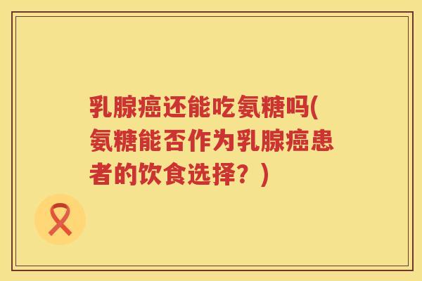 乳腺还能吃氨糖吗(氨糖能否作为乳腺患者的饮食选择?) 乳腺还能吃氨糖吗(氨糖能否作为乳腺患者的饮食选择?)