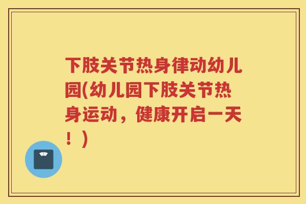 下肢关节热身律动幼儿园(幼儿园下肢关节热身运动,健康开启一天!) 下肢关节热身律动幼儿园(幼儿园下肢关节热身运动,健康开启一天!)