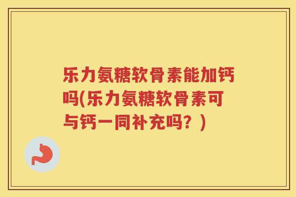 乐力氨糖软骨素能加钙吗(乐力氨糖软骨素可与钙一同补充吗?) 乐力氨糖软骨素能加钙吗(乐力氨糖软骨素可与钙一同补充吗?)