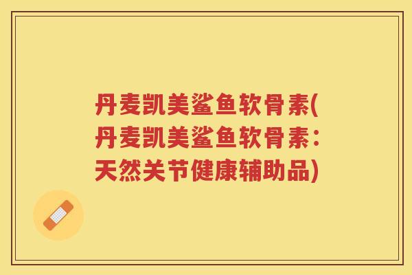 丹麦凯美鲨鱼软骨素(丹麦凯美鲨鱼软骨素：天然关节健康辅助品)