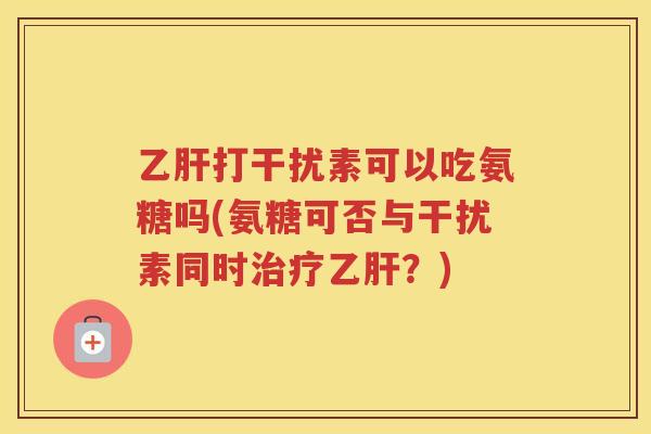 打干扰素可以吃氨糖吗(氨糖可否与干扰素同时?) 打干扰素可以吃氨糖吗(氨糖可否与干扰素同时?)
