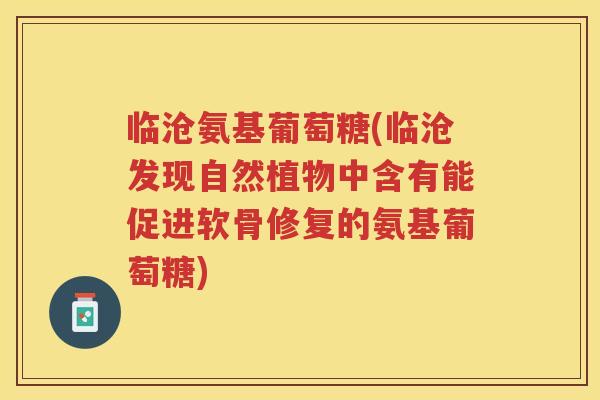 临沧氨基葡萄糖(临沧发现自然植物中含有能促进软骨修复的氨基葡萄糖)
