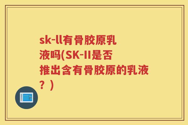 sk-ll有骨胶原乳液吗(SK-II是否推出含有骨胶原的乳液?) sk-ll有骨胶原乳液吗(SK-II是否推出含有骨胶原的乳液?)