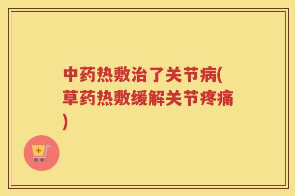 热敷了关节(草药热敷缓解关节) 热敷了关节(草药热敷缓解关节)