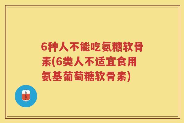6种人不能吃氨糖软骨素(6类人不适宜食用氨基葡萄糖软骨素) 6种人不能吃氨糖软骨素(6类人不适宜食用氨基葡萄糖软骨素)