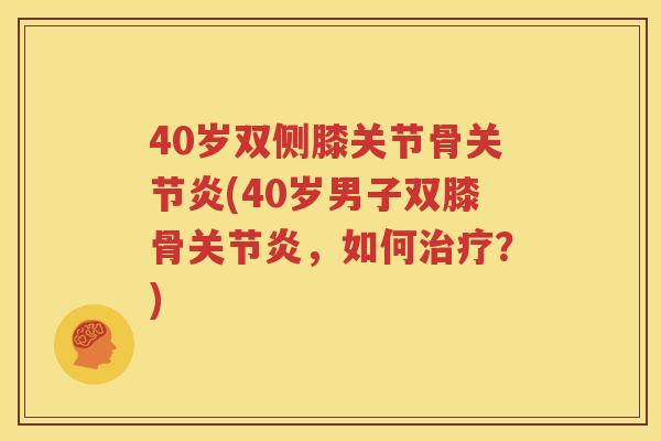 40岁双侧膝关节骨(40岁男子双膝骨,如何?) 40岁双侧膝关节骨(40岁男子双膝骨,如何?)