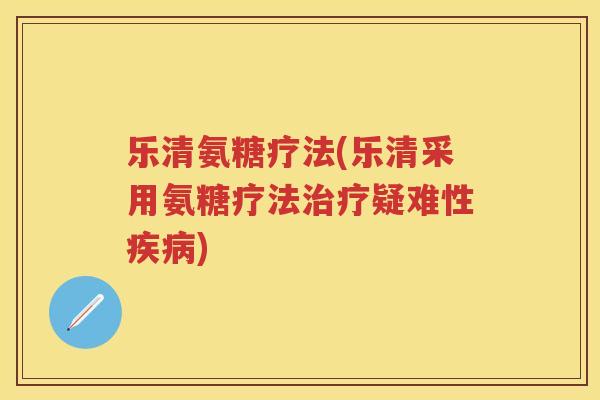 乐清氨糖疗法(乐清采用氨糖疗法疑难性) 乐清氨糖疗法(乐清采用氨糖疗法疑难性)