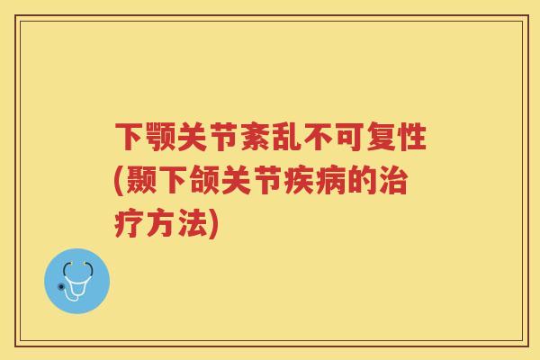 下颚关节紊乱不可复性(颞下颌关节的方法) 下颚关节紊乱不可复性(颞下颌关节的方法)
