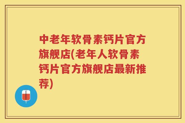 中老年软骨素钙片官方旗舰店(老年人软骨素钙片官方旗舰店新推荐)