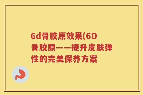 6d骨胶原效果(6D骨胶原——提升弹性的完美保养方案 6d骨胶原效果(6D骨胶原——提升弹性的完美保养方案