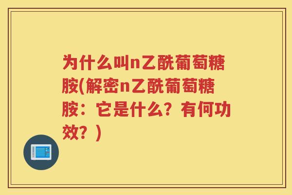 为什么叫n乙酰葡萄糖胺(解密n乙酰葡萄糖胺:它是什么?有何功效?) 为什么叫n乙酰葡萄糖胺(解密n乙酰葡萄糖胺:它是什么?有何功效?)