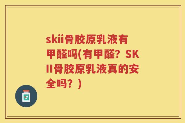 skii骨胶原乳液有甲醛吗(有甲醛？SKII骨胶原乳液真的安全吗？)