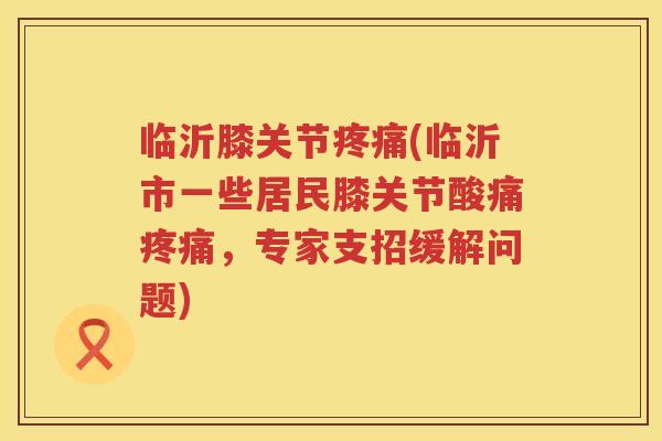 临沂膝关节(临沂市一些居民膝关节酸痛，专家支招缓解问题)