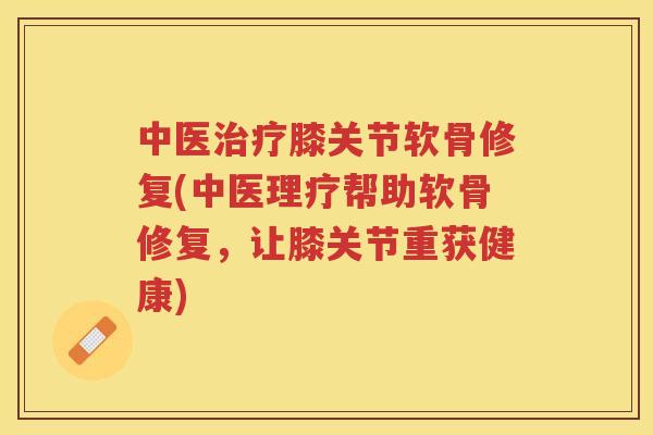 中医膝关节软骨修复(中医理疗帮助软骨修复,让膝关节重获健康) 中医膝关节软骨修复(中医理疗帮助软骨修复,让膝关节重获健康)