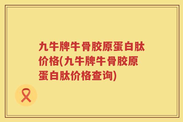 九牛牌牛骨胶原蛋白肽价格(九牛牌牛骨胶原蛋白肽价格查询) 九牛牌牛骨胶原蛋白肽价格(九牛牌牛骨胶原蛋白肽价格查询)