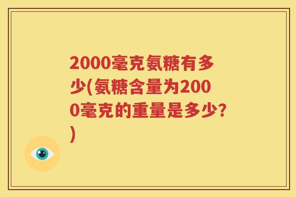 2000毫克氨糖有多少(氨糖含量为2000毫克的重量是多少?) 2000毫克氨糖有多少(氨糖含量为2000毫克的重量是多少?)