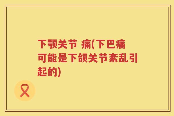 下颚关节 痛(下巴痛可能是下颌关节紊乱引起的) 下颚关节 痛(下巴痛可能是下颌关节紊乱引起的)
