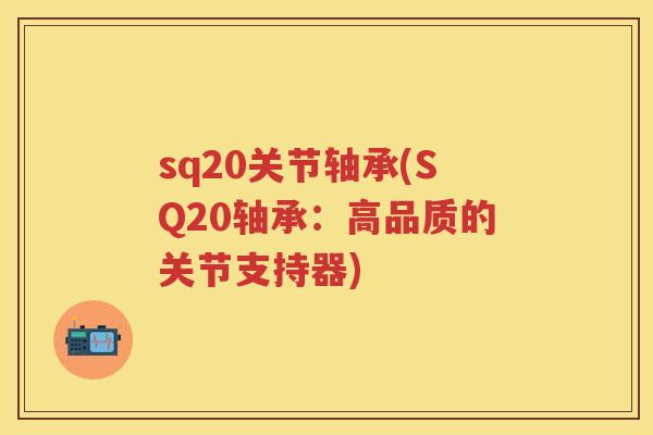sq20关节轴承(SQ20轴承:高品质的关节支持器) sq20关节轴承(SQ20轴承:高品质的关节支持器)