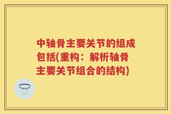 中轴骨主要关节的组成包括(重构:解析轴骨主要关节组合的结构) 中轴骨主要关节的组成包括(重构:解析轴骨主要关节组合的结构)