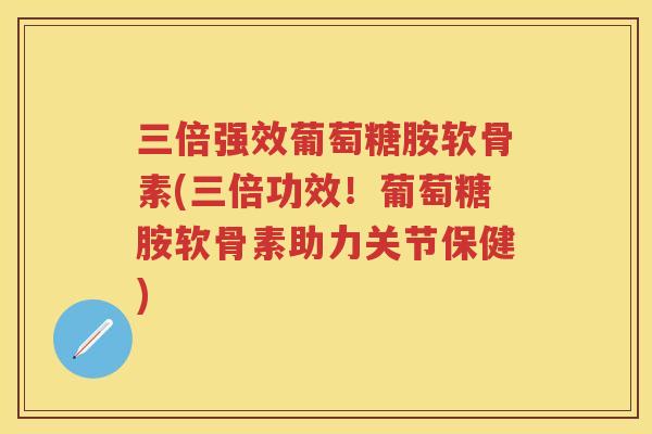 三倍强效葡萄糖胺软骨素(三倍功效！葡萄糖胺软骨素助力关节保健)