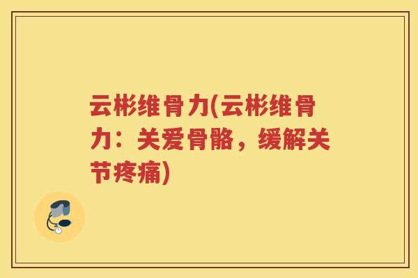 云彬维骨力(云彬维骨力：关爱骨骼，缓解关节)
