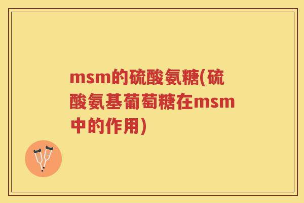 msm的硫酸氨糖(硫酸氨基葡萄糖在msm中的作用) msm的硫酸氨糖(硫酸氨基葡萄糖在msm中的作用)