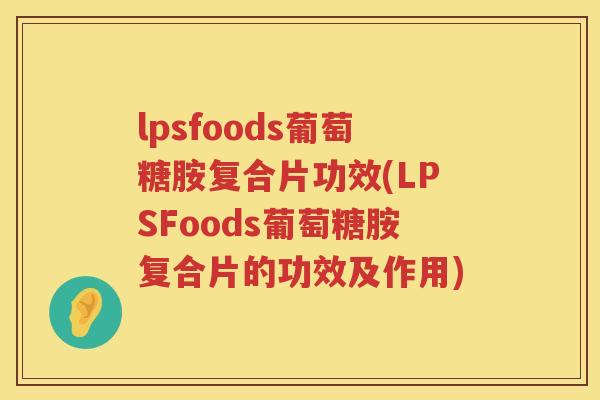 lpsfoods葡萄糖胺复合片功效(LPSFoods葡萄糖胺复合片的功效及作用) lpsfoods葡萄糖胺复合片功效(LPSFoods葡萄糖胺复合片的功效及作用)
