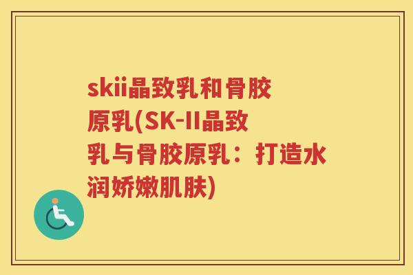skii晶致乳和骨胶原乳(SK-II晶致乳与骨胶原乳：打造水润娇嫩)