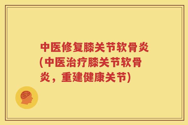 中医修复膝关节软骨炎(中医膝关节软骨炎,重建健康关节) 中医修复膝关节软骨炎(中医膝关节软骨炎,重建健康关节)