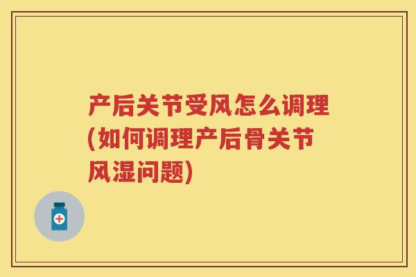 产后关节受风怎么调理(如何调理产后骨关节问题)