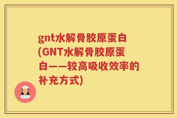 gnt水解骨胶原蛋白(GNT水解骨胶原蛋白——较高吸收效率的补充方式) gnt水解骨胶原蛋白(GNT水解骨胶原蛋白——较高吸收效率的补充方式)