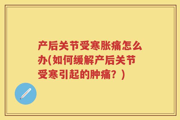 产后关节受寒胀痛怎么办(如何缓解产后关节受寒引起的肿痛?) 产后关节受寒胀痛怎么办(如何缓解产后关节受寒引起的肿痛?)