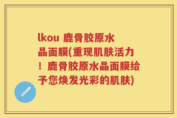 lkou 鹿骨胶原水晶面膜(重现活力!鹿骨胶原水晶面膜给予您焕发光彩的) lkou 鹿骨胶原水晶面膜(重现活力!鹿骨胶原水晶面膜给予您焕发光彩的)