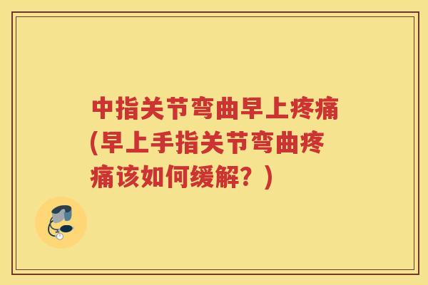 中指关节弯曲早上(早上手指关节弯曲该如何缓解?) 中指关节弯曲早上(早上手指关节弯曲该如何缓解?)