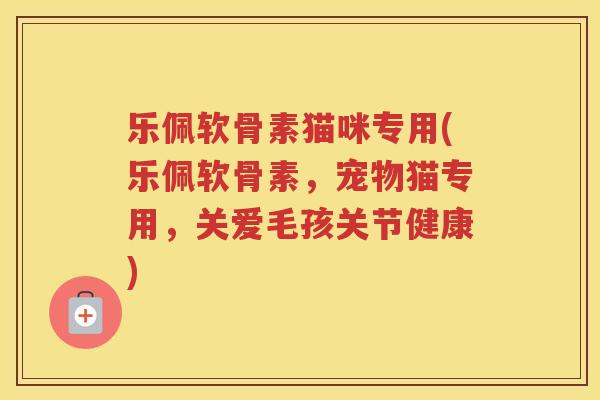 乐佩软骨素猫咪专用(乐佩软骨素,宠物猫专用,关爱毛孩关节健康) 乐佩软骨素猫咪专用(乐佩软骨素,宠物猫专用,关爱毛孩关节健康)