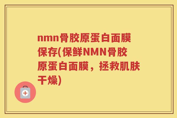 nmn骨胶原蛋白面膜保存(保鲜NMN骨胶原蛋白面膜，拯救干燥)