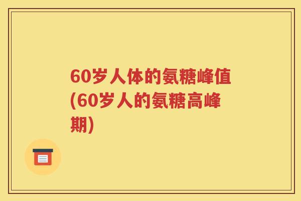 60岁人体的氨糖峰值(60岁人的氨糖高峰期) 60岁人体的氨糖峰值(60岁人的氨糖高峰期)