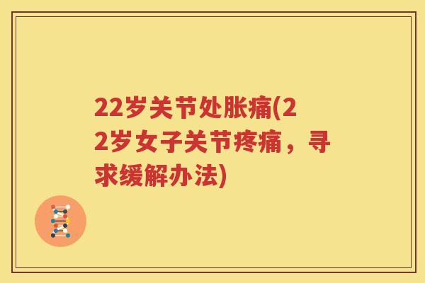 22岁关节处胀痛(22岁女子关节,寻求缓解办法) 22岁关节处胀痛(22岁女子关节,寻求缓解办法)