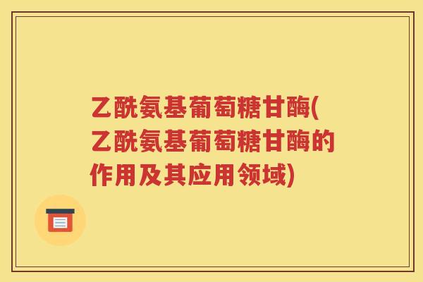 乙酰氨基葡萄糖甘酶(乙酰氨基葡萄糖甘酶的作用及其应用领域) 乙酰氨基葡萄糖甘酶(乙酰氨基葡萄糖甘酶的作用及其应用领域)