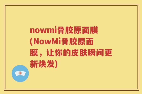nowmi骨胶原面膜(NowMi骨胶原面膜,让你的瞬间更新焕发) nowmi骨胶原面膜(NowMi骨胶原面膜,让你的瞬间更新焕发)