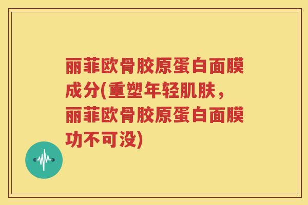 丽菲欧骨胶原蛋白面膜成分(重塑年轻,丽菲欧骨胶原蛋白面膜功不可没) 丽菲欧骨胶原蛋白面膜成分(重塑年轻,丽菲欧骨胶原蛋白面膜功不可没)