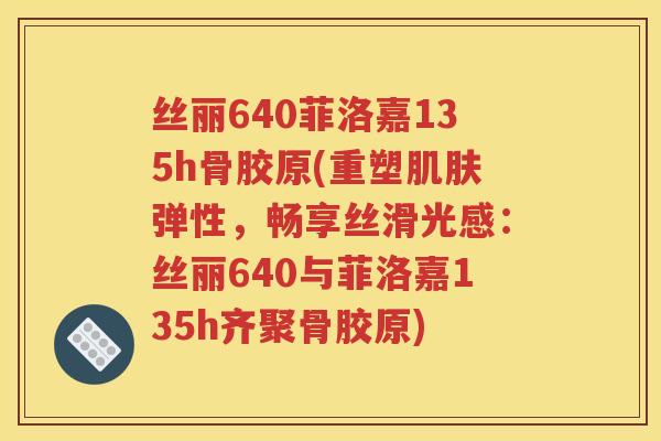 丝丽640菲洛嘉135h骨胶原(重塑弹性,畅享丝滑光感:丝丽640与菲洛嘉135h齐聚骨胶原) 丝丽640菲洛嘉135h骨胶原(重塑弹性,畅享丝滑光感:丝丽640与菲洛嘉135h齐聚骨胶原)