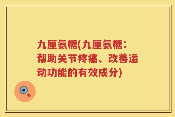 九厘氨糖(九厘氨糖:帮助关节、改善运动功能的有效成分) 九厘氨糖(九厘氨糖:帮助关节、改善运动功能的有效成分)