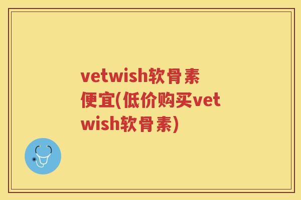vetwish软骨素便宜(低价购买vetwish软骨素) vetwish软骨素便宜(低价购买vetwish软骨素)
