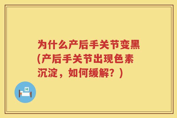 为什么产后手关节变黑(产后手关节出现色素沉淀,如何缓解?) 为什么产后手关节变黑(产后手关节出现色素沉淀,如何缓解?)