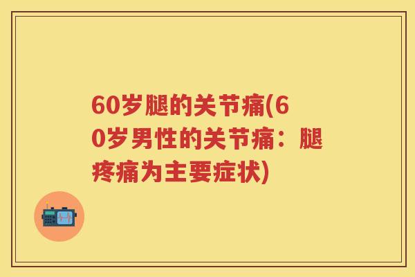 60岁腿的关节痛(60岁男性的关节痛:腿为主要症状) 60岁腿的关节痛(60岁男性的关节痛:腿为主要症状)