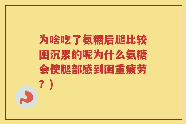 为啥吃了氨糖后腿比较困沉累的呢为什么氨糖会使腿部感到困重疲劳？)