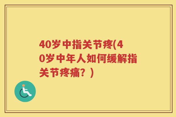 40岁中指关节疼(40岁中年人如何缓解指关节？)