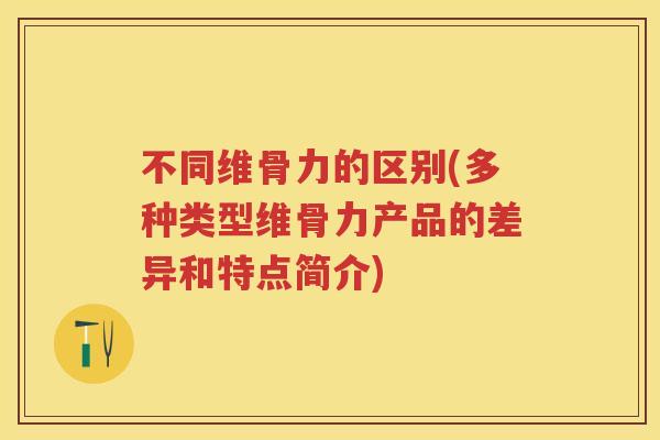 不同维骨力的区别(多种类型维骨力产品的差异和特点简介)