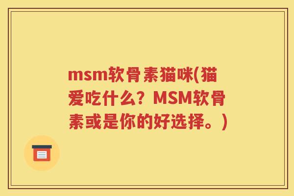 msm软骨素猫咪(猫爱吃什么?MSM软骨素或是你的好选择。) msm软骨素猫咪(猫爱吃什么?MSM软骨素或是你的好选择。)